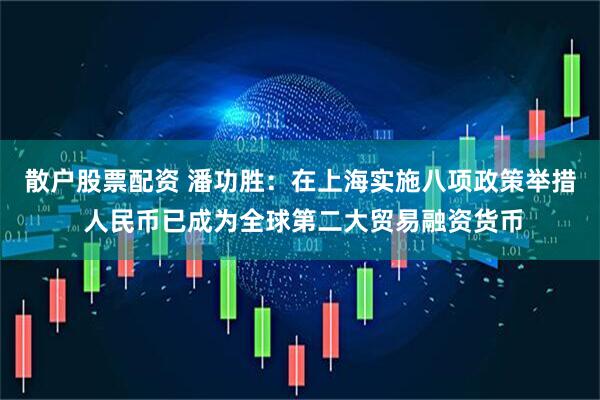 散户股票配资 潘功胜：在上海实施八项政策举措 人民币已成为全球第二大贸易融资货币
