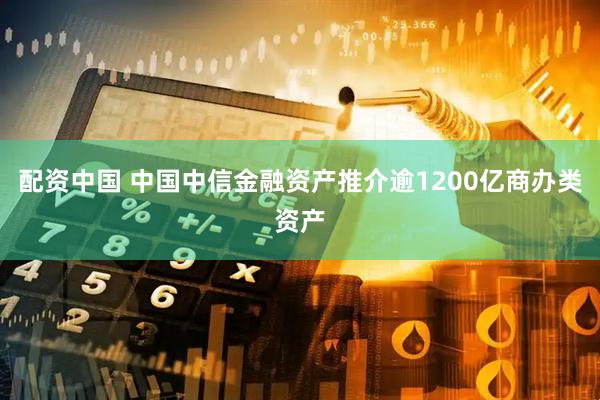 配资中国 中国中信金融资产推介逾1200亿商办类资产
