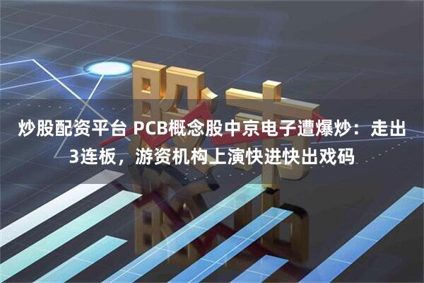 炒股配资平台 PCB概念股中京电子遭爆炒：走出3连板，游资机构上演快进快出戏码