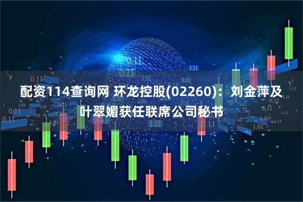 配资114查询网 环龙控股(02260)：刘金萍及叶翠媚获任联席公司秘书