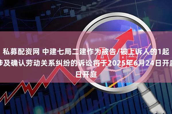 私募配资网 中建七局二建作为被告/被上诉人的1起涉及确认劳动关系纠纷的诉讼将于2025年6月24日开庭