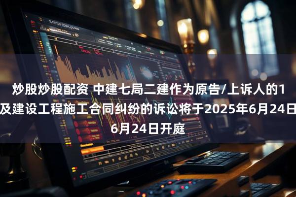 炒股炒股配资 中建七局二建作为原告/上诉人的1起涉及建设工程施工合同纠纷的诉讼将于2025年6月24日开庭