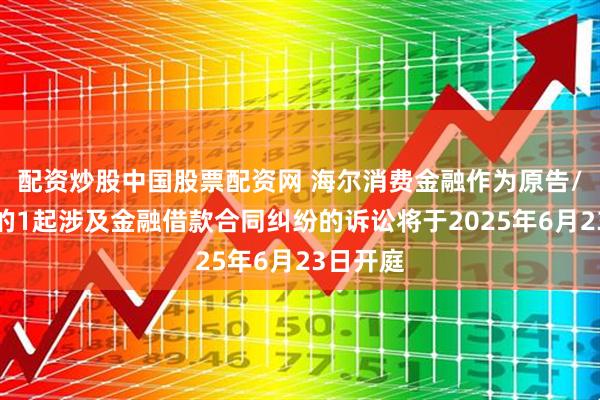 配资炒股中国股票配资网 海尔消费金融作为原告/上诉人的1起涉及金融借款合同纠纷的诉讼将于2025年6月23日开庭