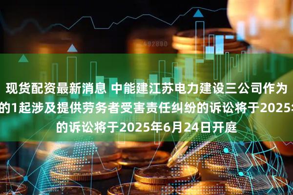 现货配资最新消息 中能建江苏电力建设三公司作为被告/被上诉人的1起涉及提供劳务者受害责任纠纷的诉讼将于2025年6月24日开庭
