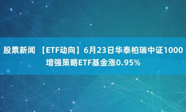 股票新闻 【ETF动向】6月23日华泰柏瑞中证1000增强策略ETF基金涨0.95%