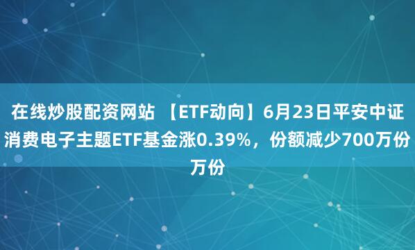 在线炒股配资网站 【ETF动向】6月23日平安中证消费电子主题ETF基金涨0.39%，份额减少700万份