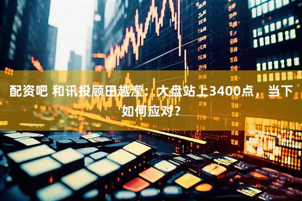 配资吧 和讯投顾田越滢：大盘站上3400点，当下如何应对？