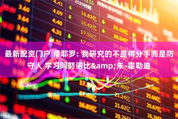 最新配资门户 蒂耶罗: 我研究的不是得分手而是防守人 学习阿努诺比&朱-霍勒迪