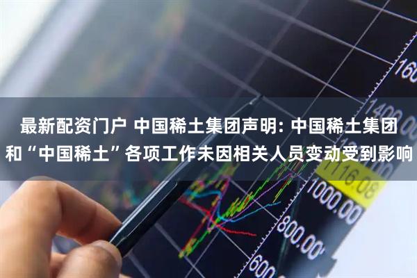 最新配资门户 中国稀土集团声明: 中国稀土集团和“中国稀土”各项工作未因相关人员变动受到影响