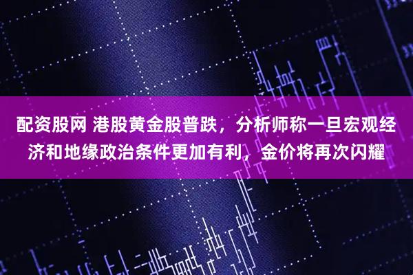 配资股网 港股黄金股普跌，分析师称一旦宏观经济和地缘政治条件更加有利，金价将再次闪耀