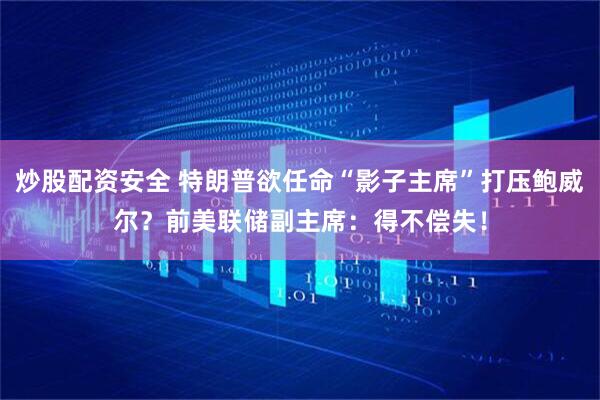 炒股配资安全 特朗普欲任命“影子主席”打压鲍威尔？前美联储副主席：得不偿失！
