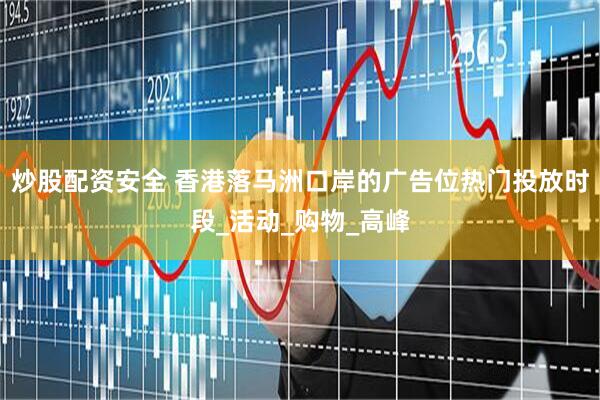 炒股配资安全 香港落马洲口岸的广告位热门投放时段_活动_购物_高峰
