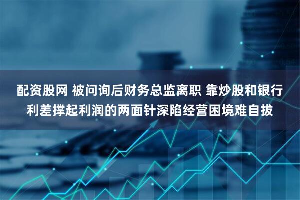 配资股网 被问询后财务总监离职 靠炒股和银行利差撑起利润的两面针深陷经营困境难自拔
