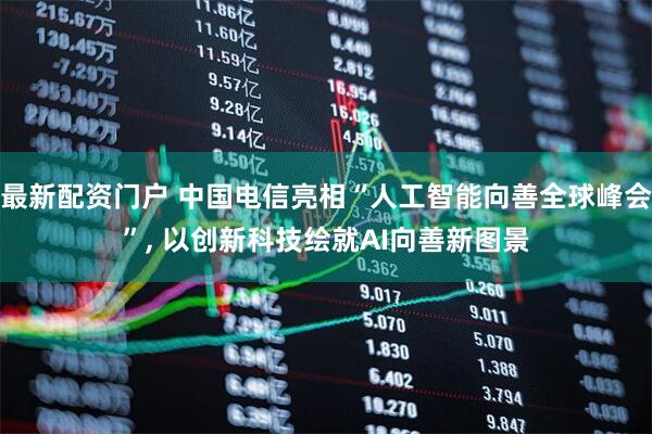 最新配资门户 中国电信亮相“人工智能向善全球峰会”, 以创新科技绘就AI向善新图景