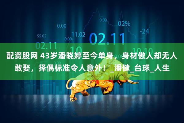 配资股网 43岁潘晓婷至今单身，身材傲人却无人敢娶，择偶标准令人意外！_潘健_台球_人生