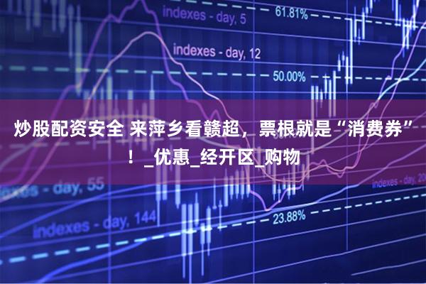 炒股配资安全 来萍乡看赣超，票根就是“消费券”！_优惠_经开区_购物