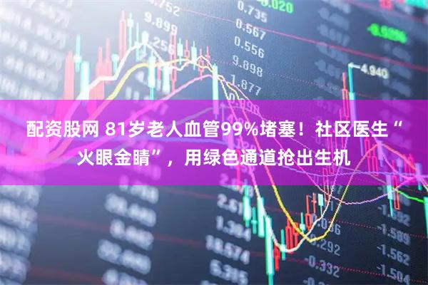 配资股网 81岁老人血管99%堵塞！社区医生“火眼金睛”，用绿色通道抢出生机