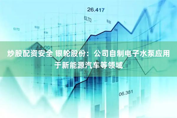 炒股配资安全 银轮股份：公司自制电子水泵应用于新能源汽车等领域