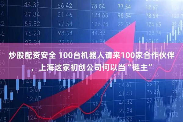 炒股配资安全 100台机器人请来100家合作伙伴，上海这家初创公司何以当“链主”