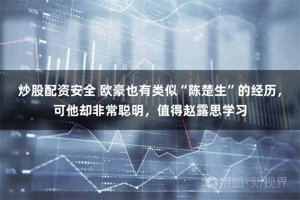炒股配资安全 欧豪也有类似“陈楚生”的经历，可他却非常聪明，值得赵露思学习
