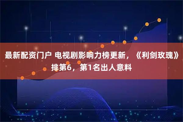 最新配资门户 电视剧影响力榜更新，《利剑玫瑰》排第6，第1名出人意料
