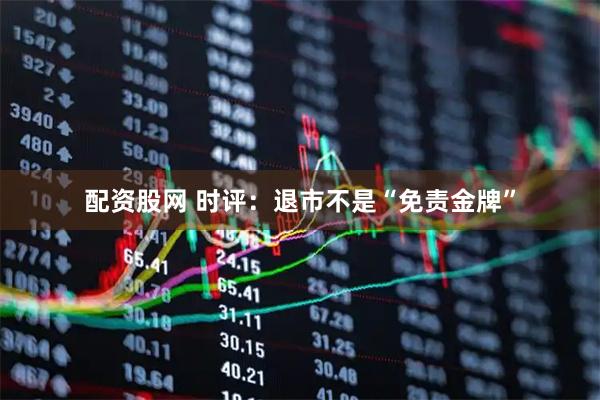 配资股网 时评：退市不是“免责金牌”