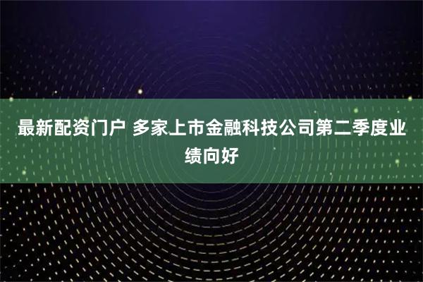最新配资门户 多家上市金融科技公司第二季度业绩向好