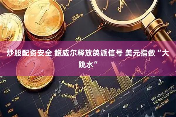炒股配资安全 鲍威尔释放鸽派信号 美元指数“大跳水”
