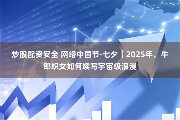 炒股配资安全 网络中国节·七夕｜2025年，牛郎织女如何续写宇宙级浪漫