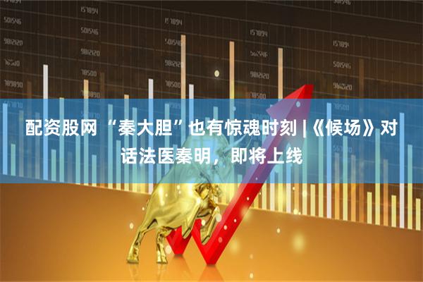 配资股网 “秦大胆”也有惊魂时刻 |《候场》对话法医秦明，即将上线