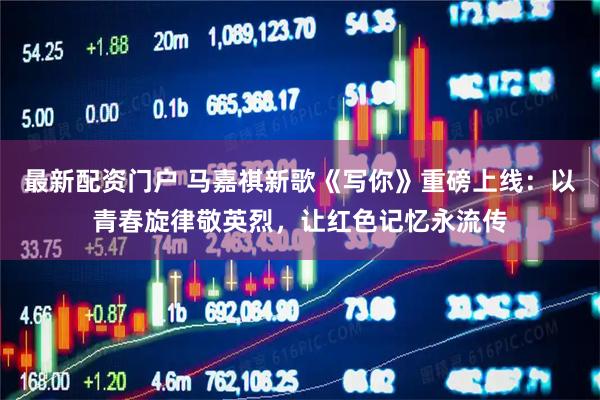 最新配资门户 马嘉祺新歌《写你》重磅上线：以青春旋律敬英烈，让红色记忆永流传