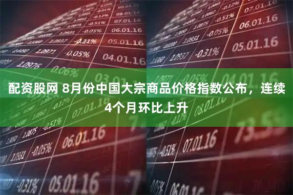 配资股网 8月份中国大宗商品价格指数公布，连续4个月环比上升