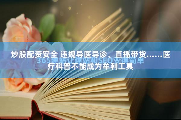 炒股配资安全 违规导医导诊、直播带货......医疗科普不能成为牟利工具