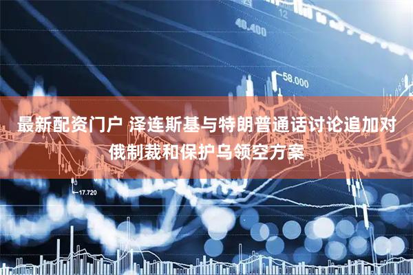 最新配资门户 泽连斯基与特朗普通话讨论追加对俄制裁和保护乌领空方案