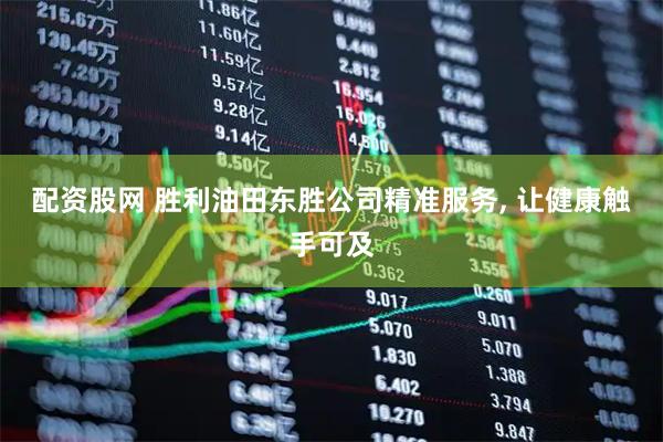配资股网 胜利油田东胜公司精准服务, 让健康触手可及