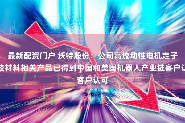 最新配资门户 沃特股份：公司高流动性电机定子包胶材料相关产品已得到中国和美国机器人产业链客户认可