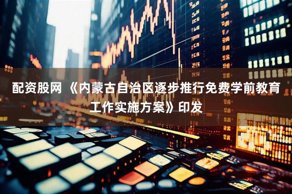 配资股网 《内蒙古自治区逐步推行免费学前教育工作实施方案》印发