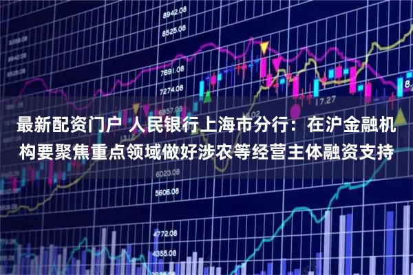 最新配资门户 人民银行上海市分行：在沪金融机构要聚焦重点领域做好涉农等经营主体融资支持