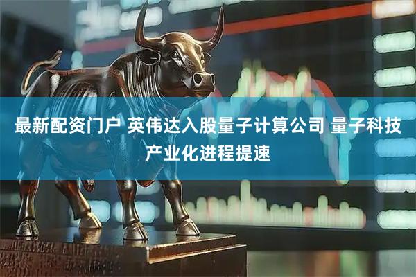 最新配资门户 英伟达入股量子计算公司 量子科技产业化进程提速