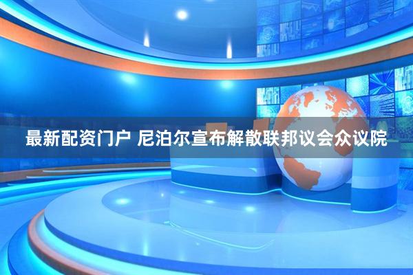 最新配资门户 尼泊尔宣布解散联邦议会众议院