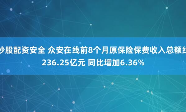 炒股配资安全 众安在线前8个月原保险保费收入总额约236.25亿元 同比增加6.36%