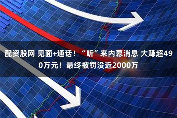 配资股网 见面+通话！“听”来内幕消息 大赚超490万元！最终被罚没近2000万