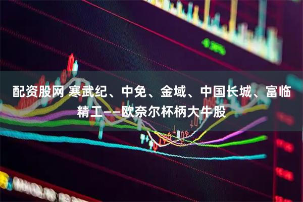 配资股网 寒武纪、中免、金域、中国长城、富临精工——欧奈尔杯柄大牛股