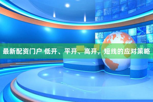 最新配资门户 低开、平开、高开，短线的应对策略
