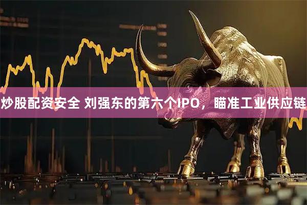 炒股配资安全 刘强东的第六个IPO，瞄准工业供应链