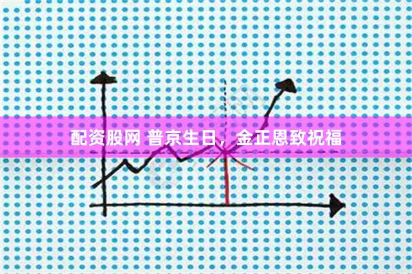 配资股网 普京生日，金正恩致祝福