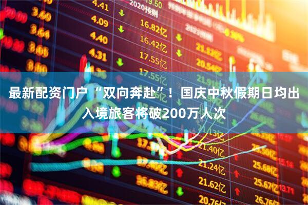 最新配资门户 “双向奔赴”！国庆中秋假期日均出入境旅客将破200万人次