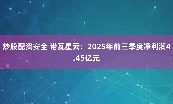 炒股配资安全 诺瓦星云：2025年前三季度净利润4.45亿元