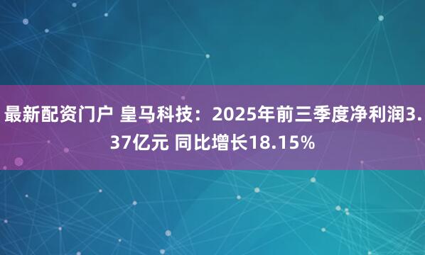 最新配资门户 皇马科技：2025年前三季度净利润3.37亿元 同比增长18.15%