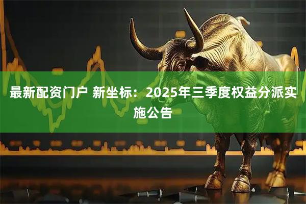 最新配资门户 新坐标：2025年三季度权益分派实施公告